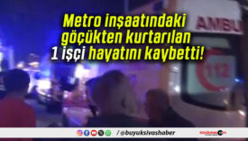 Metro inşaatındaki göçükten kurtarılan 1 işçi hayatını kaybetti!