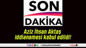 Aziz İhsan Aktaş iddianamesi kabul edildi!