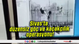 Sivas’ta düzensiz göç ve kaçakçılık operasyonu!