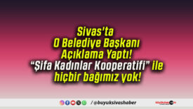 Sivas’ta O Belediye Başkanı Açıklama Yaptı! “Şifa Kadınlar Kooperatifi” ile hiçbir bağımız yok!