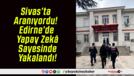 Sivas’ta Aranıyordu! Edirne’de Yapay Zekâ Sayesinde Yakalandı!