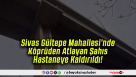 Sivas Gültepe Mahallesi’nde Köprüden Atlayan Şahıs Hastaneye Kaldırıldı!