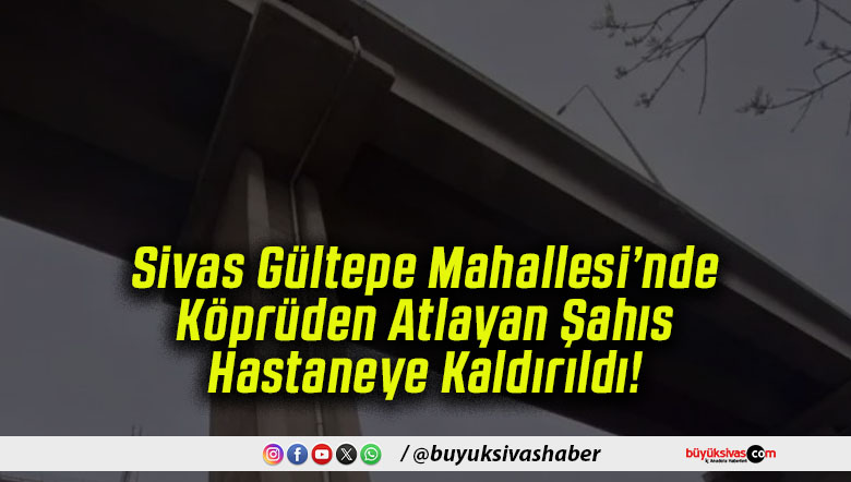 Sivas Gültepe Mahallesi’nde Köprüden Atlayan Şahıs Hastaneye Kaldırıldı!