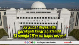28 Şubat davasında gerekçeli karar açıklandı! 13 sanığa 18’er yıl hapis cezası!