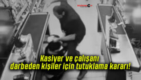 Kasiyer ve çalışanı darbeden kişiler için tutuklama kararı!