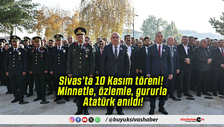 Sivas’ta 10 Kasım töreni! Minnetle, özlemle, gururla Atatürk anıldı!