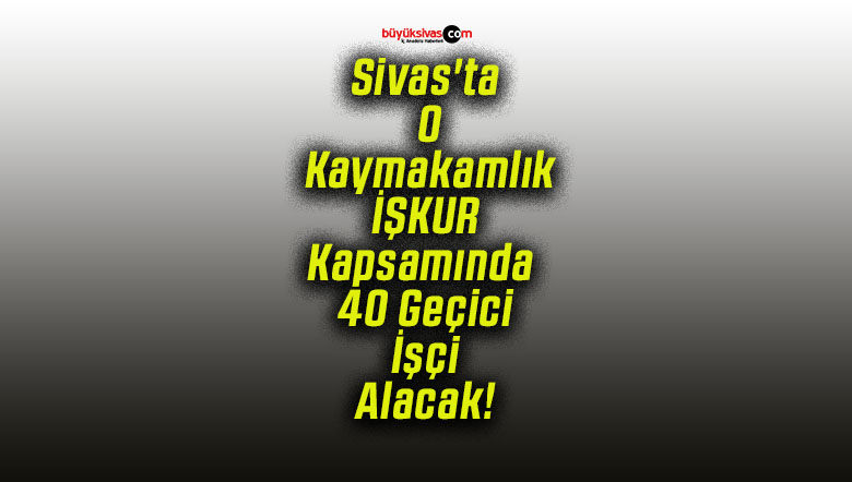 Sivas’ta O Kaymakamlık İŞKUR Kapsamında 40 Geçici İşçi Alacak!