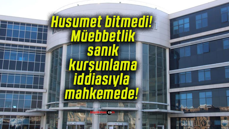 Husumet bitmedi! Müebbetlik sanık kurşunlama iddiasıyla mahkemede!