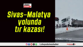 Sivas–Malatya yolunda tır kazası!