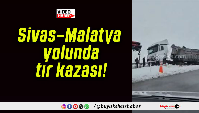 Sivas–Malatya yolunda tır kazası!