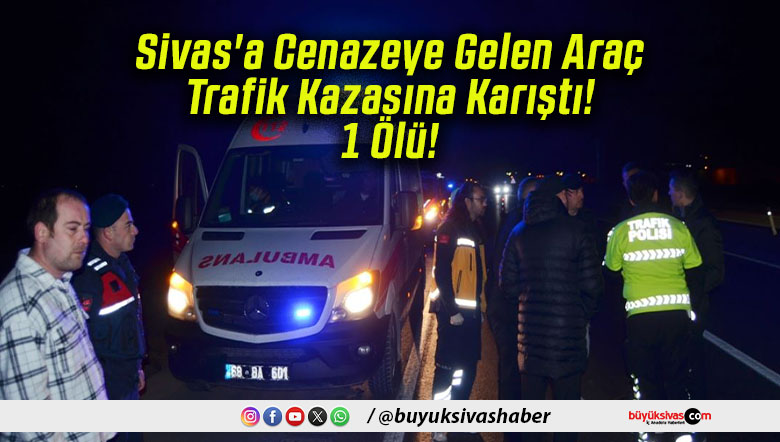 Sivas’a Cenazeye Gelen Araç Trafik Kazasına Karıştı! 1Ölü!