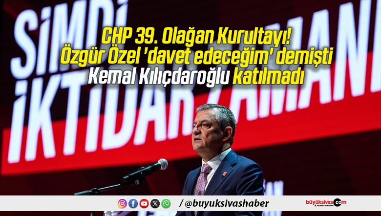 CHP 39. Olağan Kurultayı! Özgür Özel ‘davet edeceğim’ demişti, Kemal Kılıçdaroğlu katılmadı