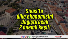 Sivas’ta ülke ekonomisini değiştirecek 2 önemli keşif!