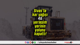 Sivas’ta kar yağışı 46 yerleşim yerinin yolunu kapattı!