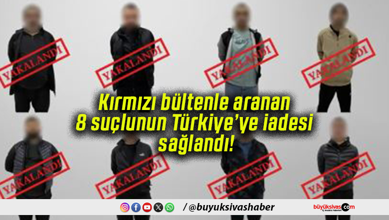 Kırmızı bültenle aranan 8 suçlunun Türkiye’ye iadesi sağlandı!