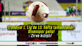 Trendyol 1. Lig’de 13. hafta tamamlandı! Sivasspor galip! Zirve kızıştı!