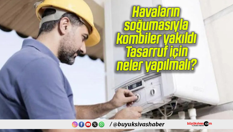 Havaların soğumasıyla kombiler yakıldı: Tasarruf için neler yapılmalı?