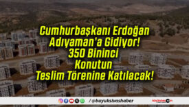 Cumhurbaşkanı Erdoğan Adıyaman’a Gidiyor! 350 Bininci Konutun Teslim Törenine Katılacak!