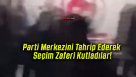 Parti Merkezini Tahrip Ederek Seçim Zaferi Kutladılar!
