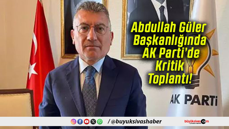 Abdullah Güler Başkanlığında AK Parti’de Kritik Toplantı!