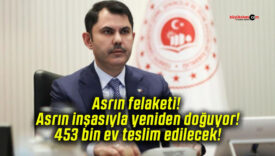 Asrın felaketi! Asrın inşasıyla yeniden doğuyor! 453 bin ev teslim edilecek!