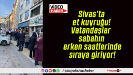 Sivas’ta et kuyruğu! Vatandaşlar sabahın erken saatlerinde sıraya giriyor!