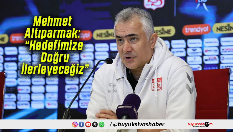 Mehmet Altıparmak: “Hedefimize Doğru İlerleyeceğiz”