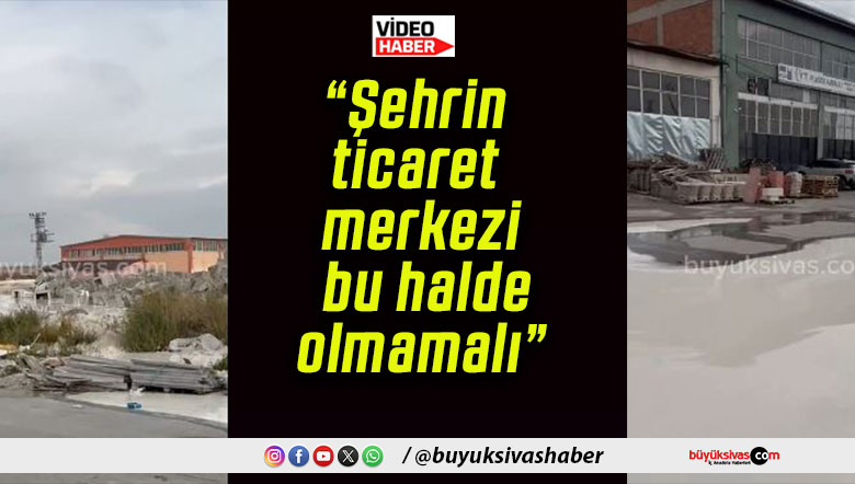 “Şehrin ticaret merkezi bu halde olmamalı”