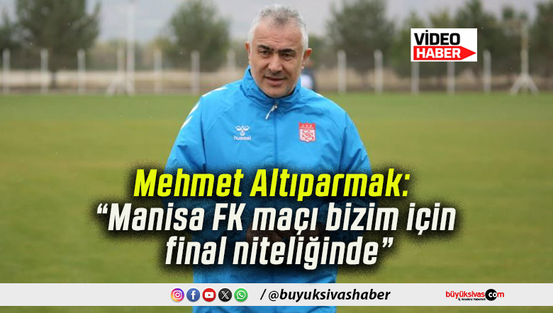 Mehmet Altıparmak: “Manisa FK maçı bizim için final niteliğinde”