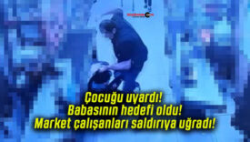 Çocuğu uyardı! Babasının hedefi oldu! Market çalışanları saldırıya uğradı!