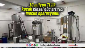10 milyon TL’lik kaçak cinsel güç artırıcı macun operasyonu!