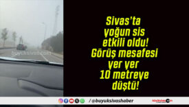 Sivas’ta yoğun sis etkili oldu! Görüş mesafesi yer yer 10 metreye düştü!