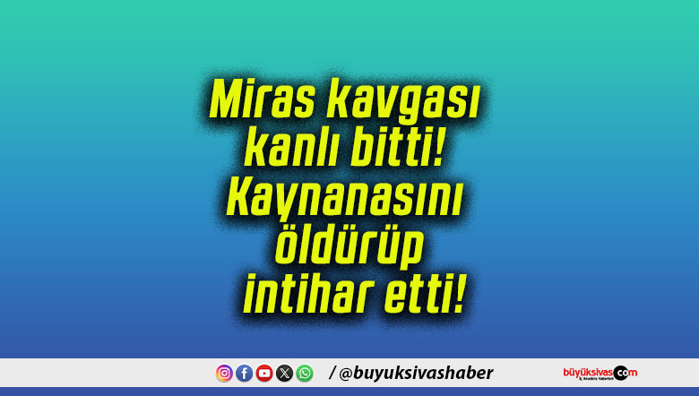 Miras kavgası kanlı bitti! Kaynanasını öldürüp intihar etti!