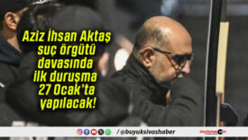 Aziz İhsan Aktaş suç örgütü davasında ilk duruşma 27 Ocak’ta yapılacak!