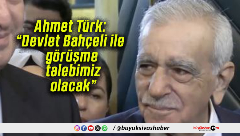 Ahmet Türk: “Devlet Bahçeli ile görüşme talebimiz olacak”