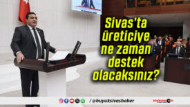 Sivas’ta üreticiye ne zaman destek olacaksınız?