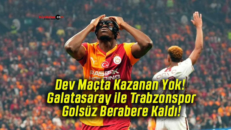 Dev Maçta Kazanan Yok! Galatasaray ile Trabzonspor Golsüz Berabere Kaldı!