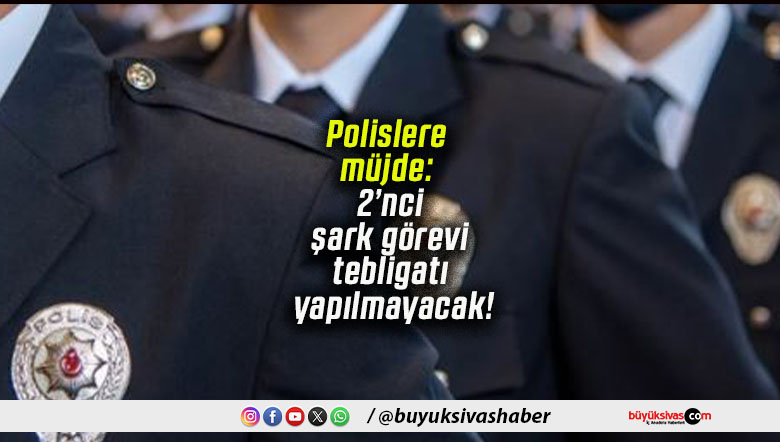 Polislere müjde: 2’nci şark görevi tebligatı yapılmayacak!