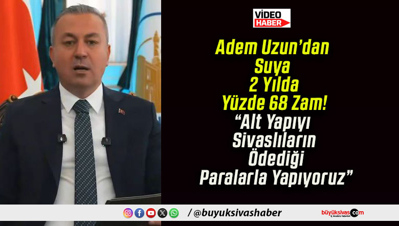 Adem Uzun’dan Suya 2 Yılda Yüzde 68 Zam! “Alt Yapıyı Sivaslıların Ödediği Paralarla Yapıyoruz”