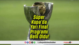 Süper Kupa’da Yarı Final Programı Belli Oldu!