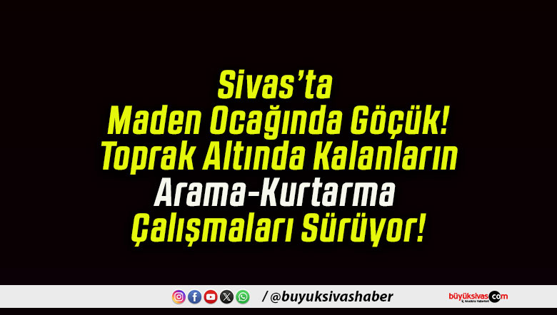 Sivas’ta Maden Ocağında Göçük! Toprak Altında Kalanların Arama-Kurtarma Çalışmaları Sürüyor!