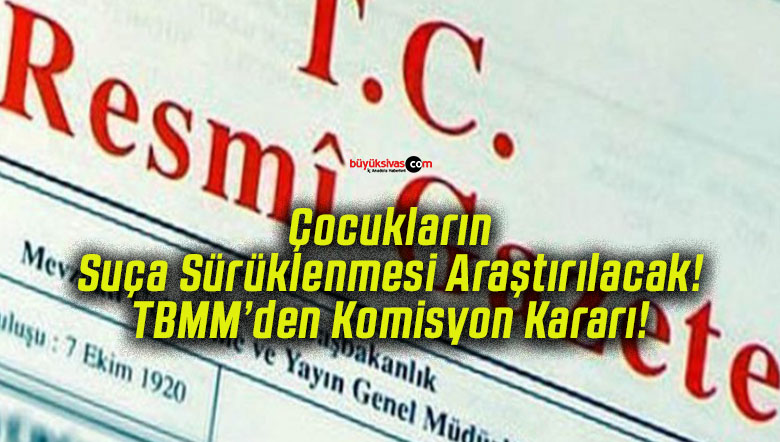 Çocukların Suça Sürüklenmesi Araştırılacak! TBMM’den Komisyon Kararı!