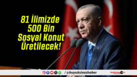 81 İlimizde 500 Bin Sosyal Konut Üretilecek!