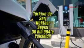 Türkiye’de Şarj Noktası Sayısı 36 Bin 984’e Yükseldi!