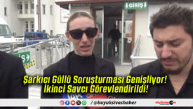 Şarkıcı Güllü Soruşturması Genişliyor! İkinci Savcı Görevlendirildi!