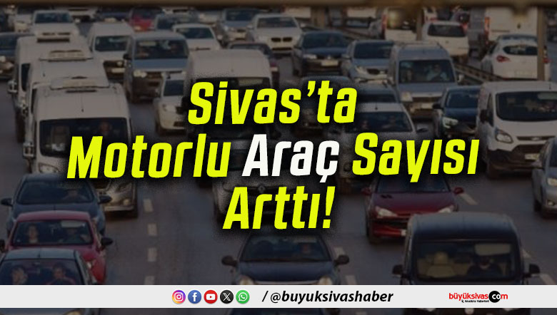Sivas’ta Motorlu Araç Sayısı Arttı!