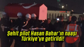 Şehit pilot Hasan Bahar’ın naaşı Türkiye’ye getirildi!