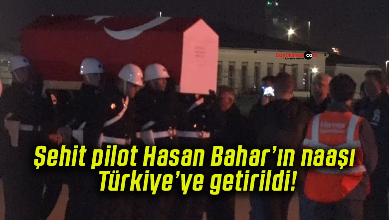 Şehit pilot Hasan Bahar’ın naaşı Türkiye’ye getirildi!