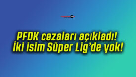 PFDK cezaları açıkladı! İki isim Süper Lig’de yok!