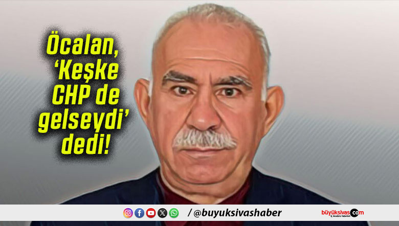 Öcalan, ‘Keşke CHP de gelseydi’ dedi!